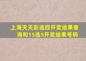 上海天天彩选四开奖结果查询和15选5开奖结果号码