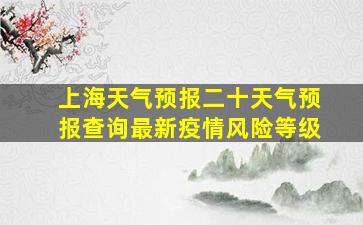 上海天气预报二十天气预报查询最新疫情风险等级