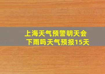 上海天气预警明天会下雨吗天气预报15天