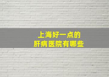 上海好一点的肝病医院有哪些