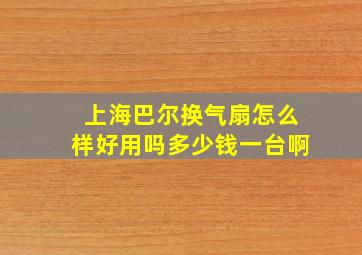 上海巴尔换气扇怎么样好用吗多少钱一台啊