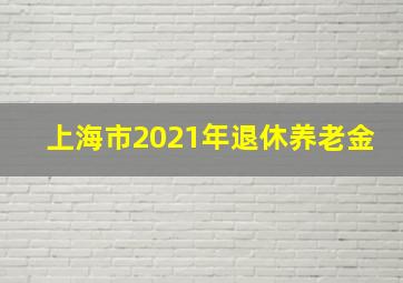 上海市2021年退休养老金