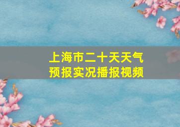 上海市二十天天气预报实况播报视频