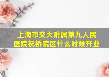 上海市交大附属第九人民医院祝桥院区什么时候开业