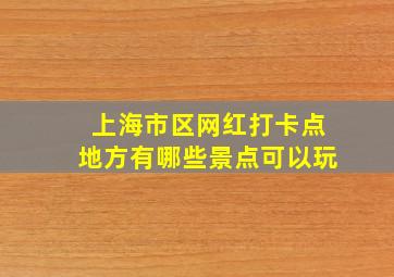 上海市区网红打卡点地方有哪些景点可以玩