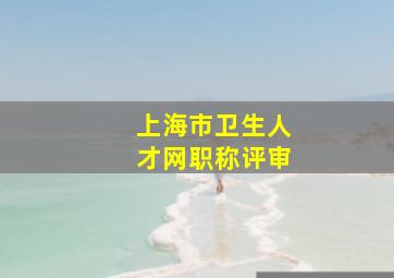 上海市卫生人才网职称评审