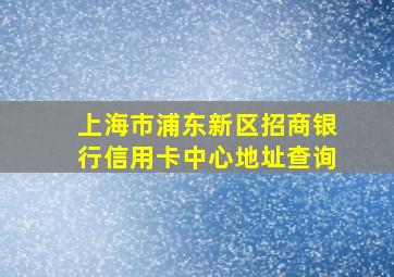 上海市浦东新区招商银行信用卡中心地址查询