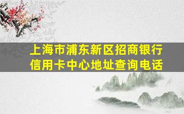 上海市浦东新区招商银行信用卡中心地址查询电话