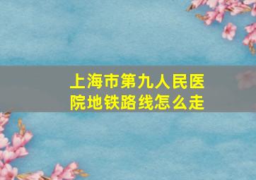 上海市第九人民医院地铁路线怎么走