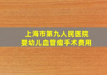 上海市第九人民医院婴幼儿血管瘤手术费用