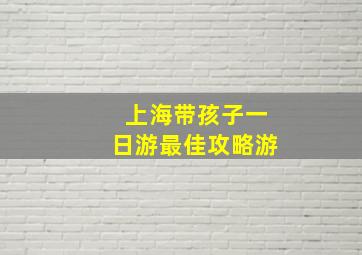 上海带孩子一日游最佳攻略游