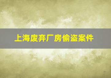 上海废弃厂房偷盗案件