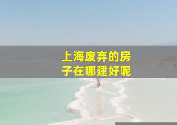 上海废弃的房子在哪建好呢