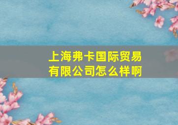 上海弗卡国际贸易有限公司怎么样啊