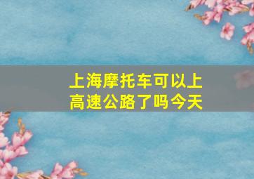 上海摩托车可以上高速公路了吗今天