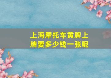 上海摩托车黄牌上牌要多少钱一张呢