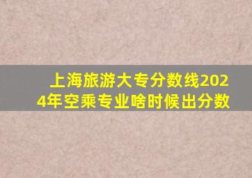 上海旅游大专分数线2024年空乘专业啥时候出分数