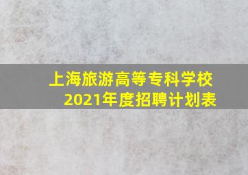 上海旅游高等专科学校2021年度招聘计划表