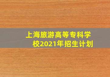 上海旅游高等专科学校2021年招生计划