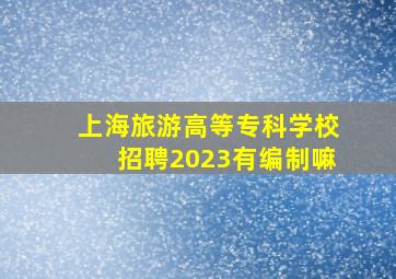 上海旅游高等专科学校招聘2023有编制嘛