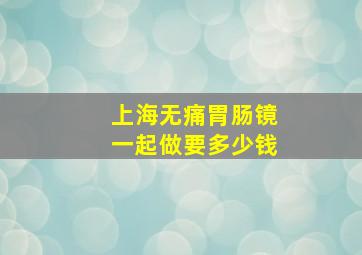 上海无痛胃肠镜一起做要多少钱