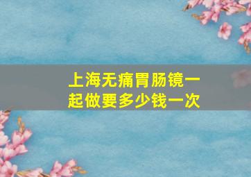 上海无痛胃肠镜一起做要多少钱一次