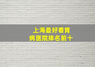 上海最好看胃病医院排名前十