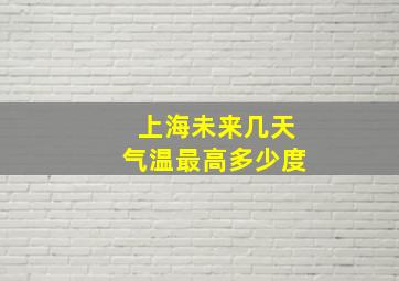 上海未来几天气温最高多少度