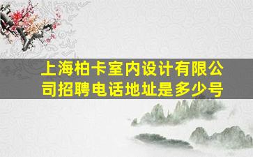 上海柏卡室内设计有限公司招聘电话地址是多少号