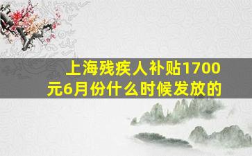 上海残疾人补贴1700元6月份什么时候发放的