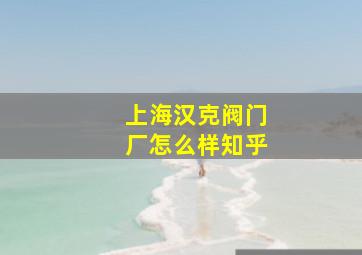 上海汉克阀门厂怎么样知乎