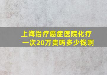 上海治疗癌症医院化疗一次20万贵吗多少钱啊