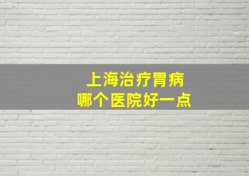 上海治疗胃病哪个医院好一点