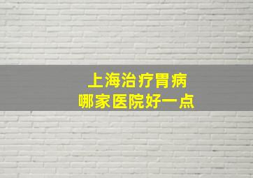 上海治疗胃病哪家医院好一点