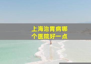 上海治胃病哪个医院好一点