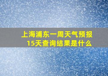 上海浦东一周天气预报15天查询结果是什么