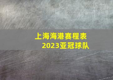 上海海港赛程表2023亚冠球队