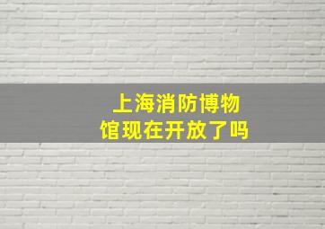 上海消防博物馆现在开放了吗