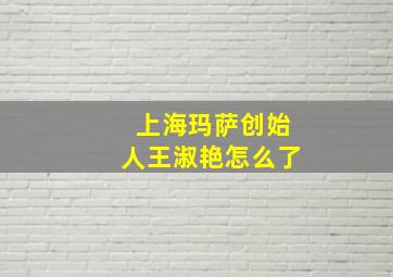 上海玛萨创始人王淑艳怎么了