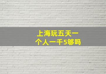 上海玩五天一个人一千5够吗