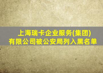 上海瑞卡企业服务(集团)有限公司被公安局列入黑名单