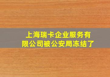 上海瑞卡企业服务有限公司被公安局冻结了