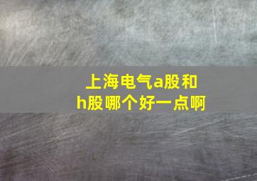 上海电气a股和h股哪个好一点啊