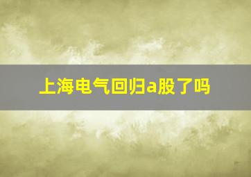 上海电气回归a股了吗