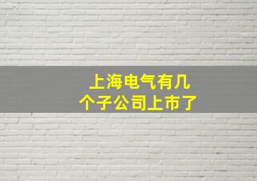 上海电气有几个子公司上市了