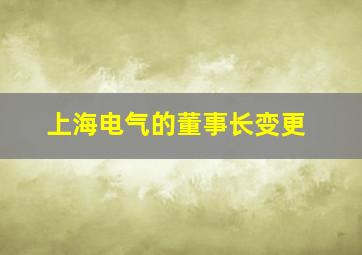 上海电气的董事长变更