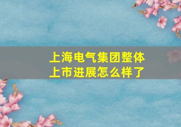 上海电气集团整体上市进展怎么样了