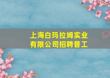 上海白玛拉姆实业有限公司招聘普工