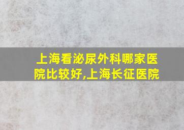 上海看泌尿外科哪家医院比较好,上海长征医院