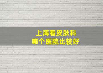 上海看皮肤科哪个医院比较好